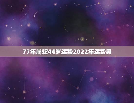 77年属蛇44岁运势2022年运势男 77年属蛇44岁运势 77年属蛇44岁运势2022年运势男 77年属蛇44岁运势
