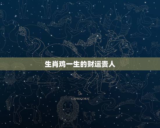 生肖鸡一生的财运贵人,生肖鸡命中有两大贵人 生肖鸡一生的财运贵人,生肖鸡命中有两大贵人