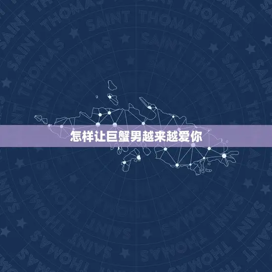 怎样让巨蟹男越来越爱你 怎样让巨蟹男越来越爱你
