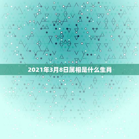 2021年3月8日属相是什么生肖，2021年2月8日属什么生肖属相