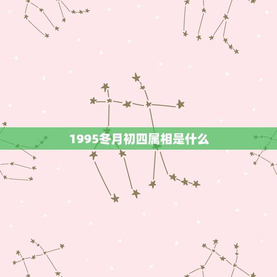 1995冬月初四属相是什么，1995 年。 冬月初四是什么星座