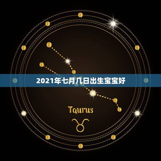 2021年七月几日出生宝宝好,2021牛宝宝哪天出生最好的 2021年七月几日出生宝宝好,2021牛宝宝哪天出生最好的