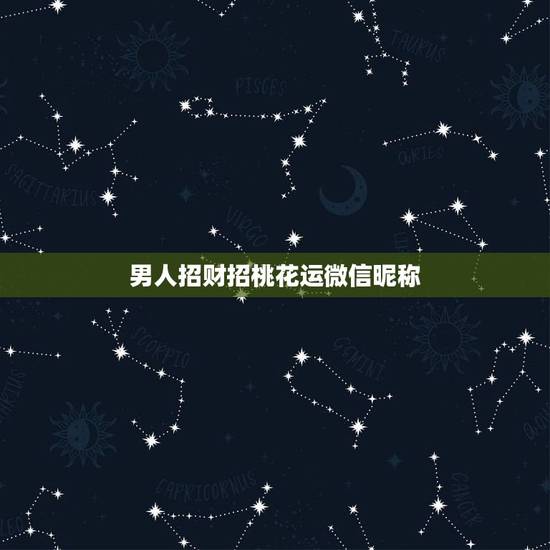男人招财招桃花运微信昵称，男人带来财运微信昵称有哪些？