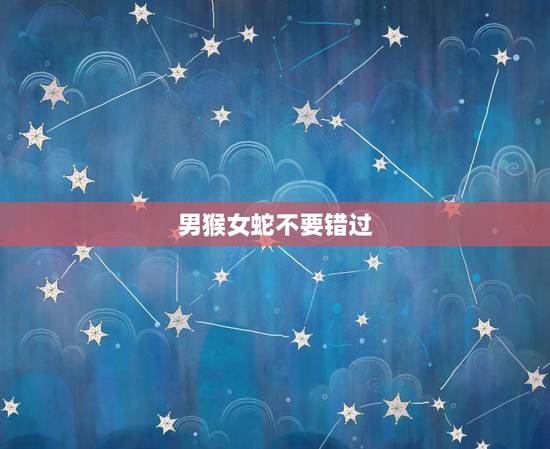 男猴女蛇不要错过,为什么女蛇配猴更佳 男猴女蛇不要错过,为什么女蛇配猴更佳