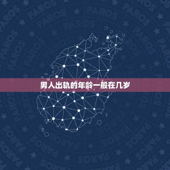 男人出轨的年龄一般在几岁，男人哪个年龄阶段最容易出轨？
