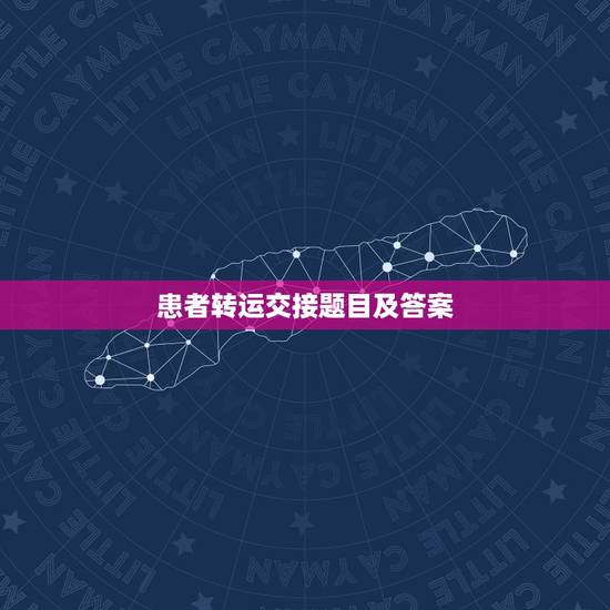 患者转运交接题目及答案，转运患者后需要进行交接的内容有哪些