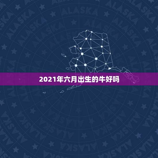 2021年六月出生的牛好吗，2021年属牛忌讳几月出生