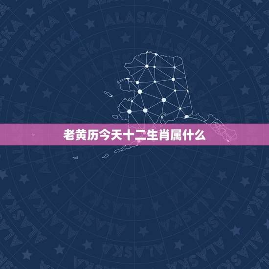 老黄历今天十二生肖属什么,2021年老黄历属相 老黄历今天十二生肖属什么,2021年老黄历属相