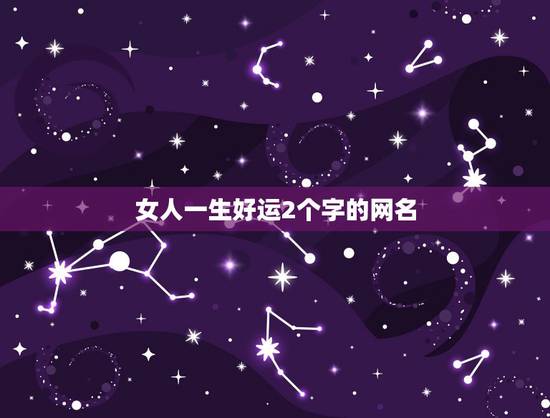 女人一生好运2个字的网名,女人一生好运3个字的网名有哪些? 女人一生好运2个字的网名,女人一生好运3个字的网名有哪些?