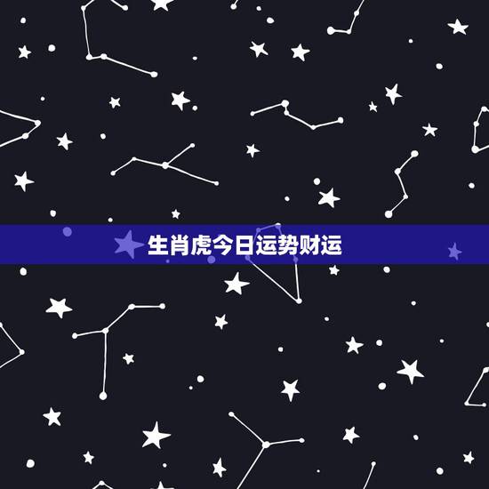 生肖虎今日运势财运 属虎今年运势及运程