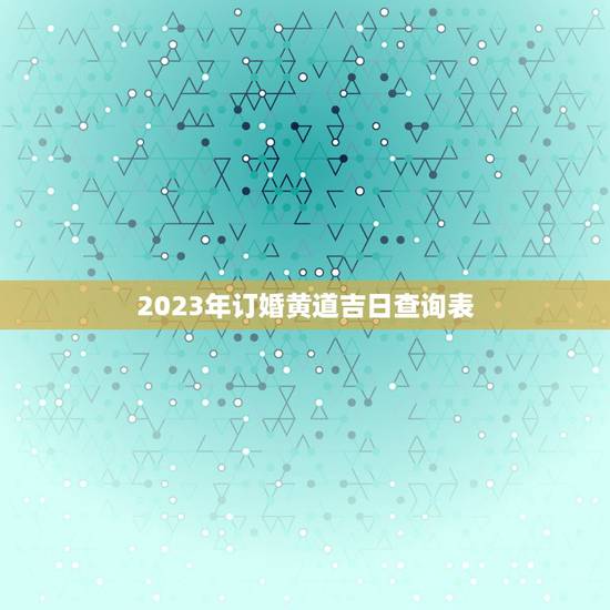 2023年订婚黄道吉日查询表，2023年闰四月那天是订婚吉祥日？