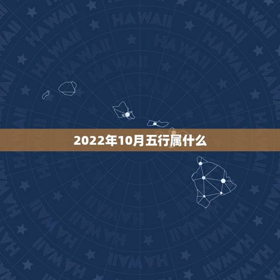2022年10月五行属什么,农历2022年10月老黄历 2022年10月五行属什么,农历2022年10月老黄历