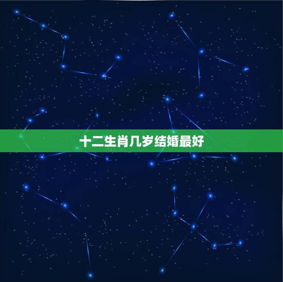 十二生肖几岁结婚最好，多少岁结婚最好？88年属龙的找什么属相最好？