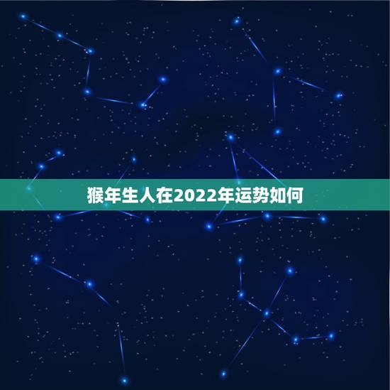 猴年生人在2022年运势如何,肖猴2022年运势如何 猴年生人在2022年运势如何,肖猴2022年运势如何
