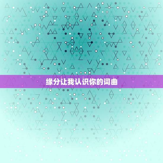 缘分让我认识你的词曲,歌词有缘分让我认识了你是什么歌 缘分让我认识你的词曲,歌词有缘分让我认识了你是什么歌