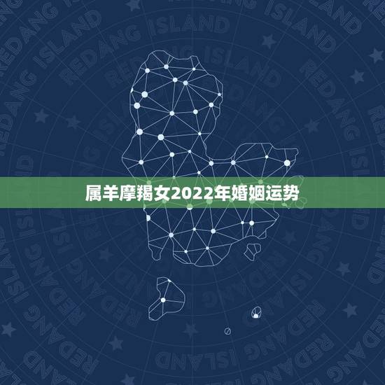 属羊摩羯女2022年婚姻运势,2022年属羊人的全年运势如何? 属羊摩羯女2022年婚姻运势,2022年属羊人的全年运势如何?