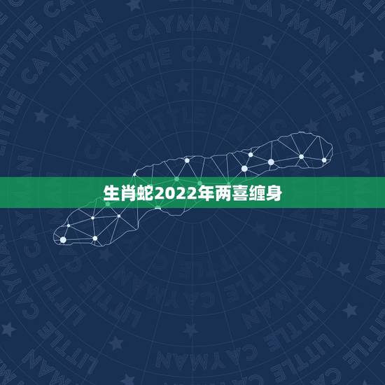 生肖蛇2022年两喜缠身 2022年属蛇感情婚姻咋样 生肖蛇2022年两喜缠身 2022年属蛇感情婚姻咋样