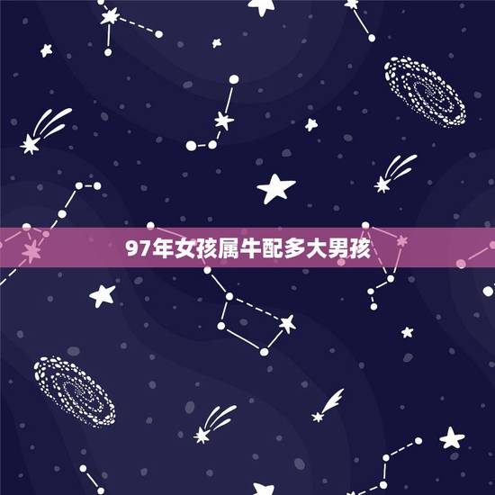 97年女孩属牛配多大男孩,97年属于什么生肖年 97年女孩属牛配多大男孩,97年属于什么生肖年