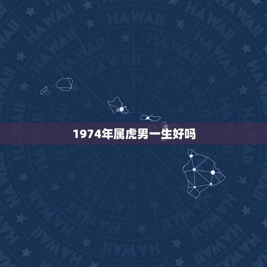 1974年属虎男一生好吗,1974年属虎的命运如何 1974年属虎男一生好吗,1974年属虎的命运如何