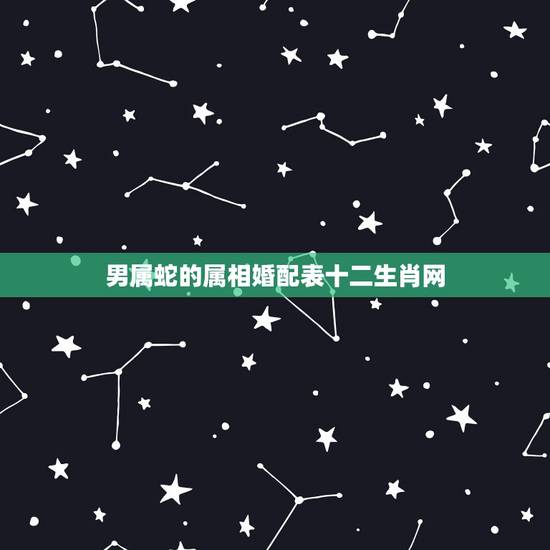 男属蛇的属相婚配表十二生肖网，男属蛇的属相婚配表大全 男属蛇与什么属相