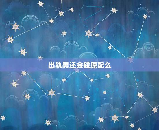 出轨男还会碰原配么,为什么男人出轨后还去碰自己的老婆 出轨男还会碰原配么,为什么男人出轨后还去碰自己的老婆
