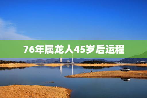 76年属龙人45岁后运程,1976年属龙的人2021年的运势及运程 76年属龙人45岁后运程,1976年属龙的人2021年的运势及运程