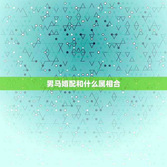 男马婚配和什么属相合,属马的和什么属相最配 属马的属相婚配表 男马婚配和什么属相合,属马的和什么属相最配 属马的属相婚配表