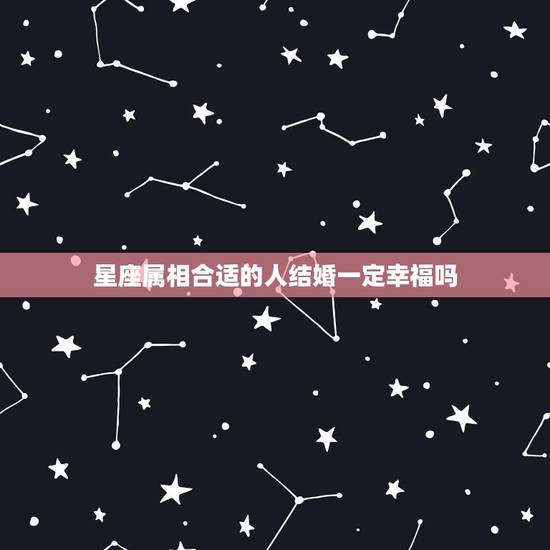 星座属相合适的人结婚一定幸福吗，星座不配，属相也不配，能在一起过上幸福