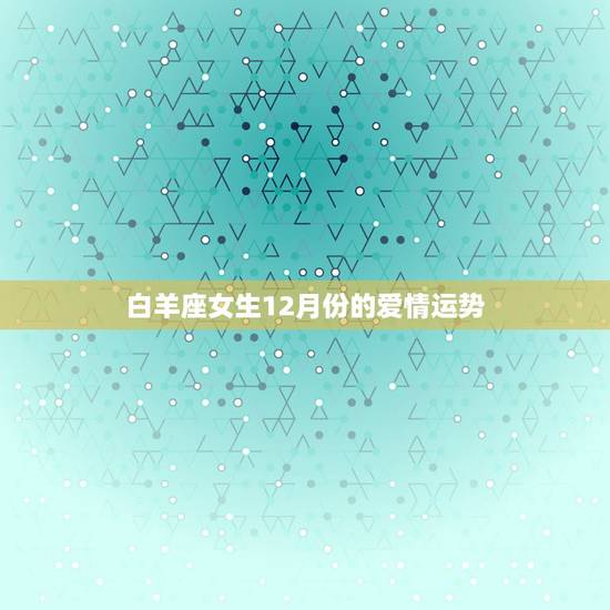 白羊座女生12月份的爱情运势,2013年白羊座女生爱情运势 白羊座女生12月份的爱情运势,2013年白羊座女生爱情运势