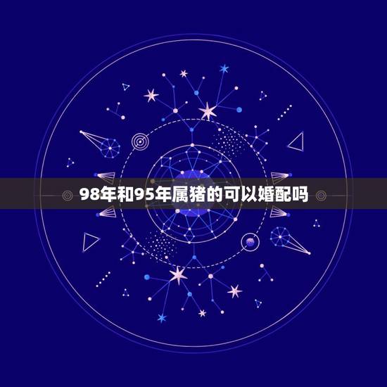 98年和95年属猪的可以婚配吗,1998年女属虎和1995年男属猪的姻 98年和95年属猪的可以婚配吗,1998年女属虎和1995年男属猪的姻