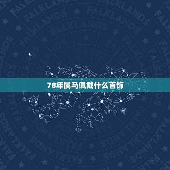 78年属马佩戴什么首饰,78年属马女带什么首饰招财旺婚姻? 78年属马佩戴什么首饰,78年属马女带什么首饰招财旺婚姻?
