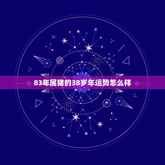 83年属猪的38岁年运势怎么样,83年属猪人一生运势事业 83年属猪的38岁年运势怎么样,83年属猪人一生运势事业