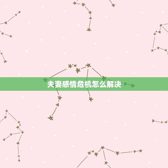 夫妻感情危机怎么解决，夫妻间出现了情感危机，该怎么办？