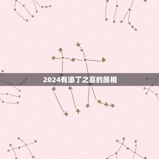 2024有添丁之喜的属相,2021年有添丁之喜的生肖 2024有添丁之喜的属相,2021年有添丁之喜的生肖