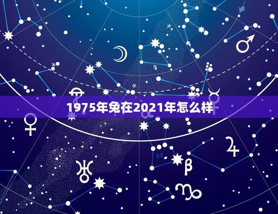 1975年兔在2021年怎么样,75年女兔人在2021年好不好 1975年兔在2021年怎么样,75年女兔人在2021年好不好