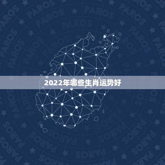 2022年哪些生肖运势好,2022年生肖运势排名 2022年哪些生肖运势好,2022年生肖运势排名