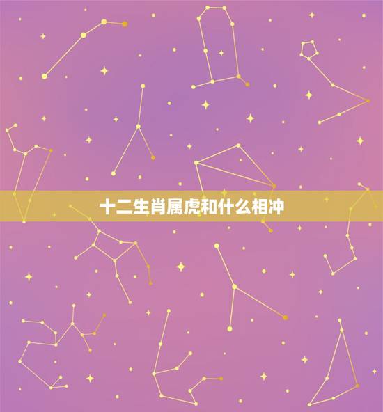 十二生肖属虎和什么相冲,属虎的和什么属相相克 十二生肖属虎和什么相冲,属虎的和什么属相相克
