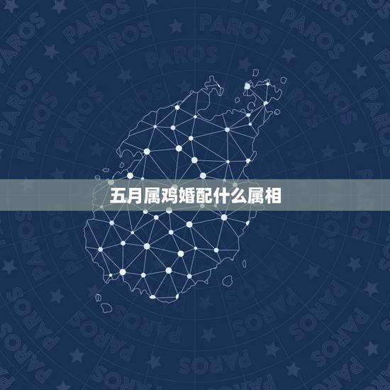 五月属鸡婚配什么属相，属鸡的和什么属相最配最合适呢？