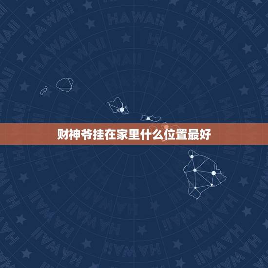 财神爷挂在家里什么位置最好,财神爷摆放家里什么位置最好 财神爷挂在家里什么位置最好,财神爷摆放家里什么位置最好