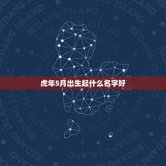 虎年5月出生起什么名字好 2022属虎名字最佳用字 虎年5月出生起什么名字好 2022属虎名字最佳用字