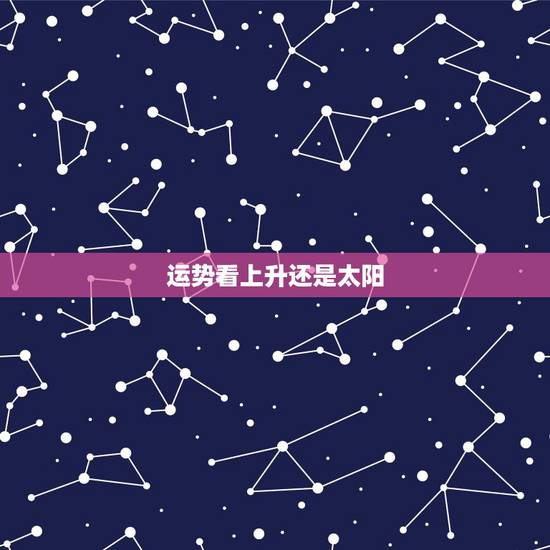 运势看上升还是太阳，一般看星座运势，是看上升星座还是看太阳星座呢