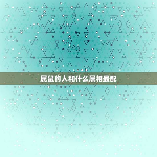 属鼠的人和什么属相最配，属鼠和什么属相最配，属鼠和什么属相最不配