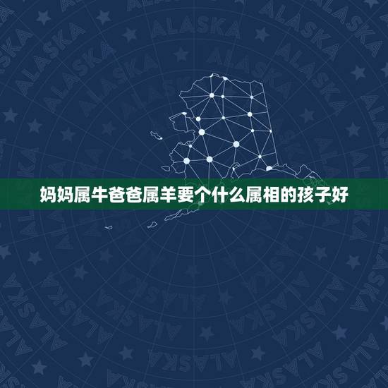 妈妈属牛爸爸属羊要个什么属相的孩子好,虎爸羊妈牛儿免女还要个宝宝虎爸洋 妈妈属牛爸爸属羊要个什么属相的孩子好,虎爸羊妈牛儿免女还要个宝宝虎爸洋