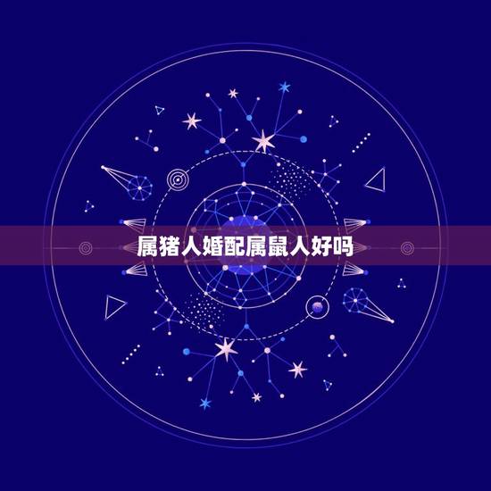 属猪人婚配属鼠人好吗,属猪与属鼠相配吗 属猪人婚配属鼠人好吗,属猪与属鼠相配吗