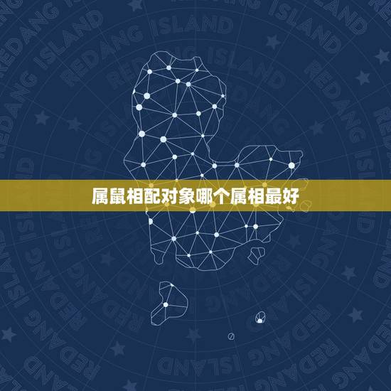 属鼠相配对象哪个属相最好,属鼠的跟什么属相结婚好? 属鼠相配对象哪个属相最好,属鼠的跟什么属相结婚好?