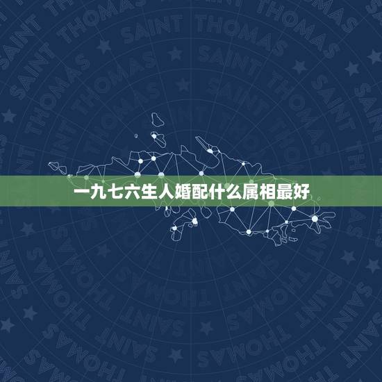 一九七六生人婚配什么属相最好,76年配什么属相最配 一九七六生人婚配什么属相最好,76年配什么属相最配
