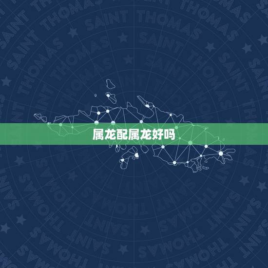属龙配属龙好吗,属龙和属龙的婚姻相配吗 属龙配属龙好吗,属龙和属龙的婚姻相配吗