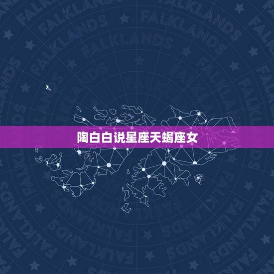 陶白白说星座天蝎座女,天蝎女的克星是哪个星座? 陶白白说星座天蝎座女,天蝎女的克星是哪个星座?