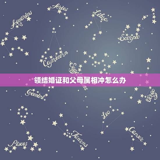 领结婚证和父母属相冲怎么办,订婚或者结婚跟父母的生肖冲了 可以吗 需要 领结婚证和父母属相冲怎么办,订婚或者结婚跟父母的生肖冲了 可以吗 需要