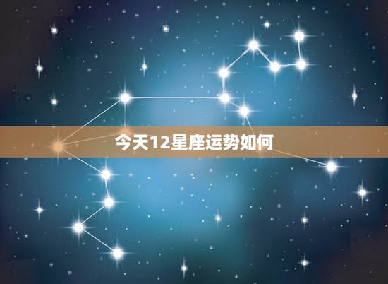 今天12星座运势如何，12个星座的运势